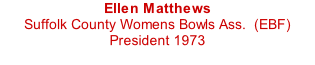 Ellen Matthews Suffolk County Womens Bowls Ass.  (EBF) President 1973